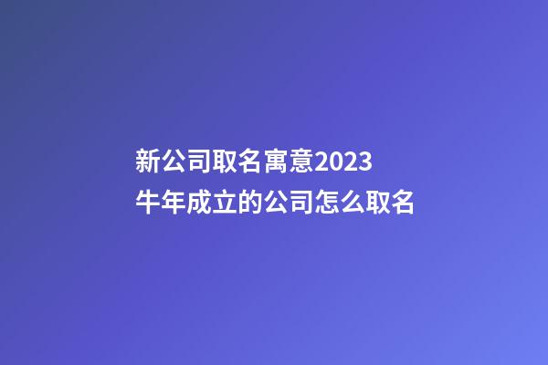 新公司取名寓意2023 牛年成立的公司怎么取名-第1張-公司起名-玄機(jī)派